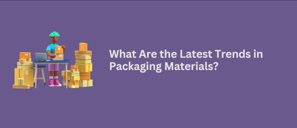 What Are the Latest Trends in Packaging Materials?